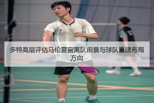 多特高层评估马伦夏窗离队前景与球队重建布局方向