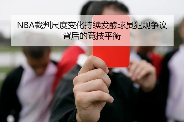 NBA裁判尺度变化持续发酵球员犯规争议背后的竞技平衡