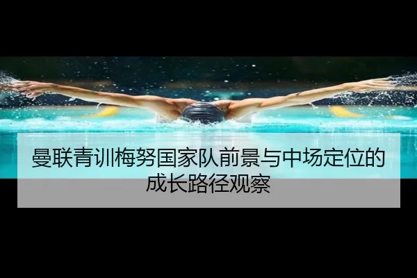 曼联青训梅努国家队前景与中场定位的成长路径观察