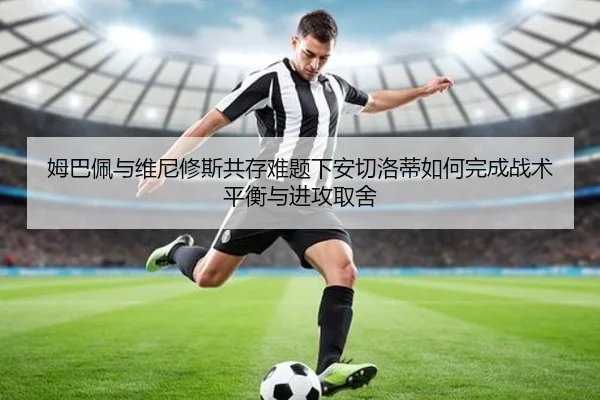 姆巴佩与维尼修斯共存难题下安切洛蒂如何完成战术平衡与进攻取舍